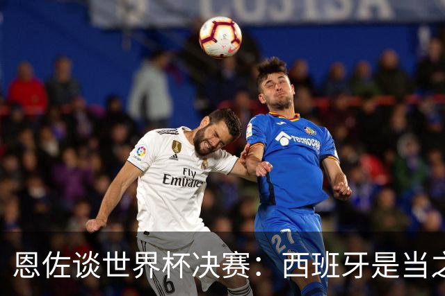 恩佐谈世界杯决赛：西班牙是当之无愧冠军 被罚下至今仍是心结