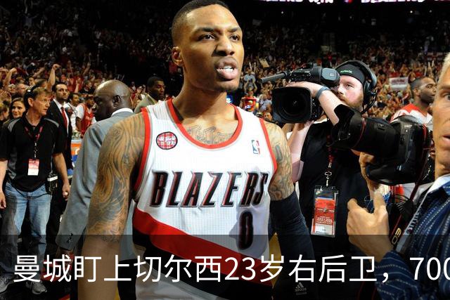 曼城盯上切尔西23岁右后卫，7000万标价已松动