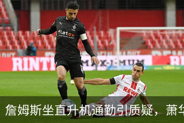 詹姆斯坐直升机通勤引质疑，萧华回应：球队没掺和就没问题