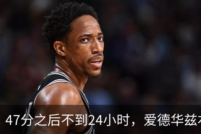 47分之后不到24小时，爱德华兹右膝手术缺阵两个月
